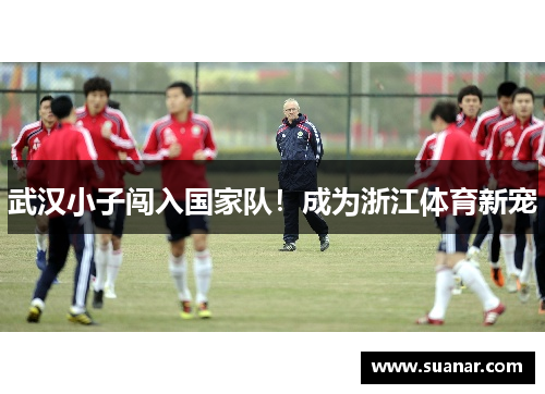 武汉小子闯入国家队！成为浙江体育新宠