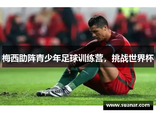 梅西助阵青少年足球训练营，挑战世界杯