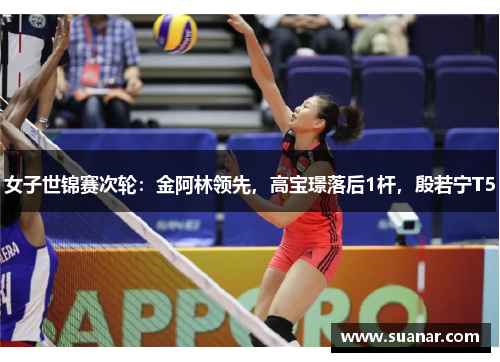 女子世锦赛次轮：金阿林领先，高宝璟落后1杆，殷若宁T5