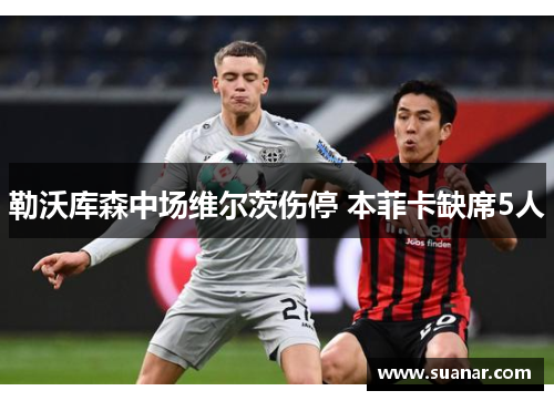 勒沃库森中场维尔茨伤停 本菲卡缺席5人