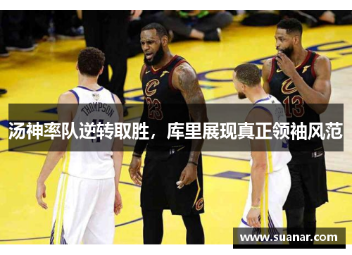 汤神率队逆转取胜，库里展现真正领袖风范